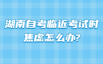 湖南自考临近考试时焦虑怎么办?