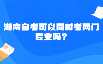 湖南自考可以同时考两门专业吗?