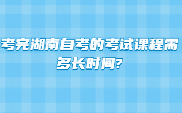 考完湖南自考的考试课程需多长时间?