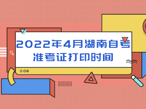 2022年4月湖南自考准考证打印时间